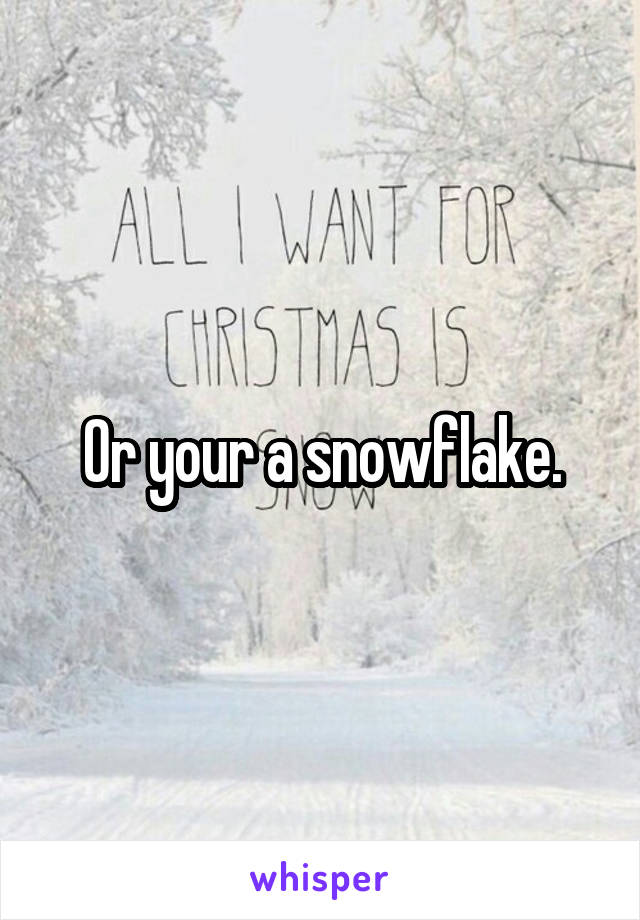 Or your a snowflake.