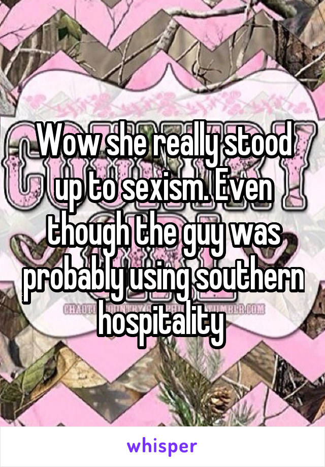 Wow she really stood up to sexism. Even though the guy was probably using southern hospitality 