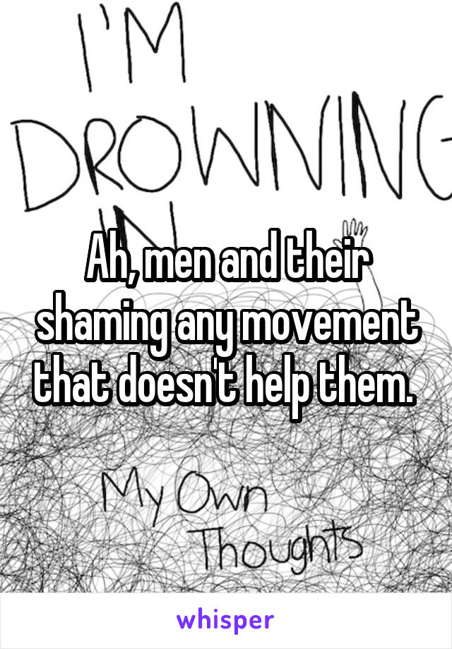 Ah, men and their shaming any movement that doesn't help them. 