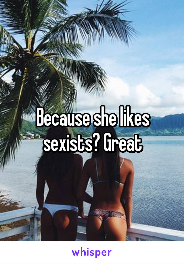 Because she likes sexists? Great