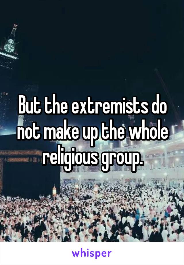 But the extremists do not make up the whole religious group.