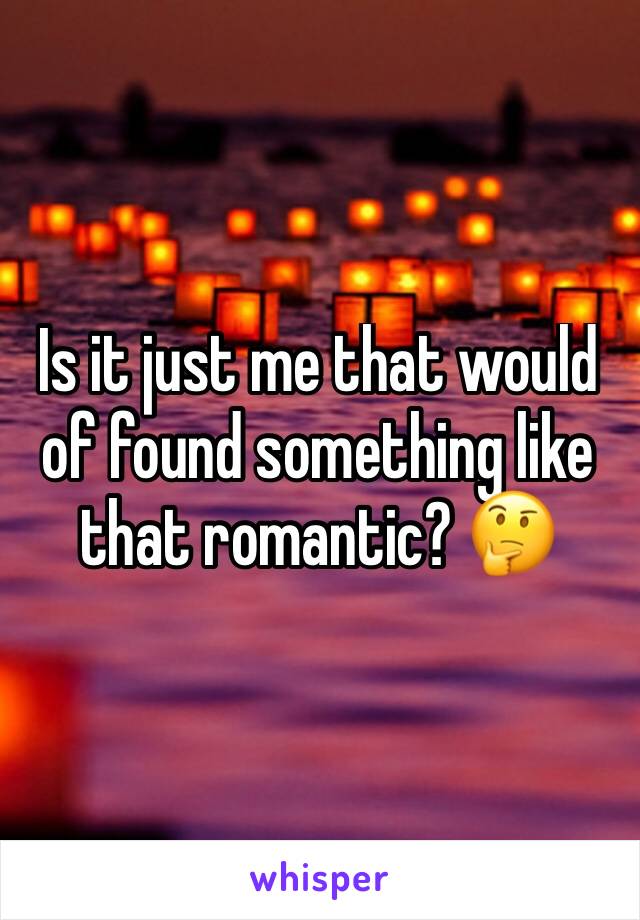 Is it just me that would of found something like that romantic? 🤔