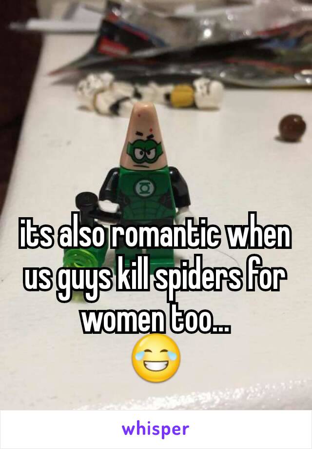 its also romantic when us guys kill spiders for women too...
😂