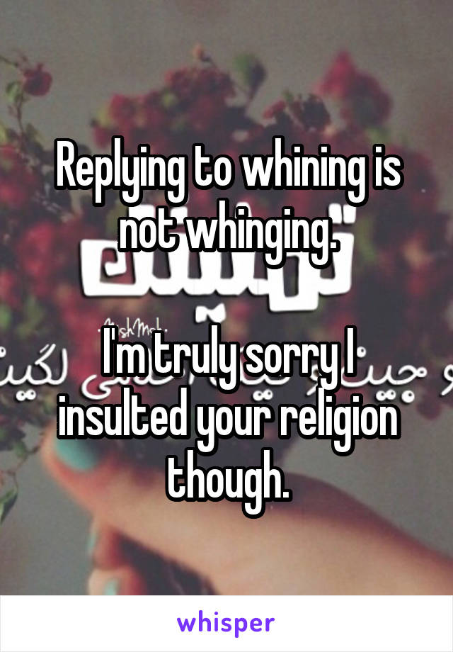 Replying to whining is not whinging.

I'm truly sorry I insulted your religion though.