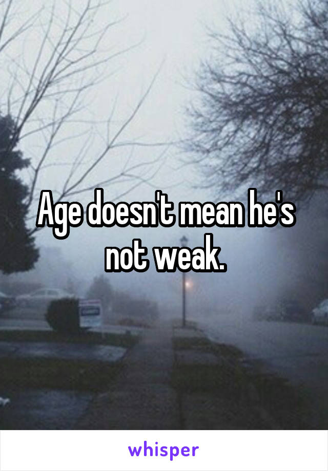 Age doesn't mean he's not weak.