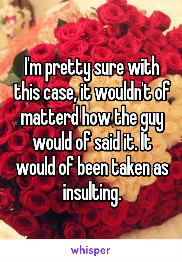 I'm pretty sure with this case, it wouldn't of matterd how the guy would of said it. It would of been taken as insulting.