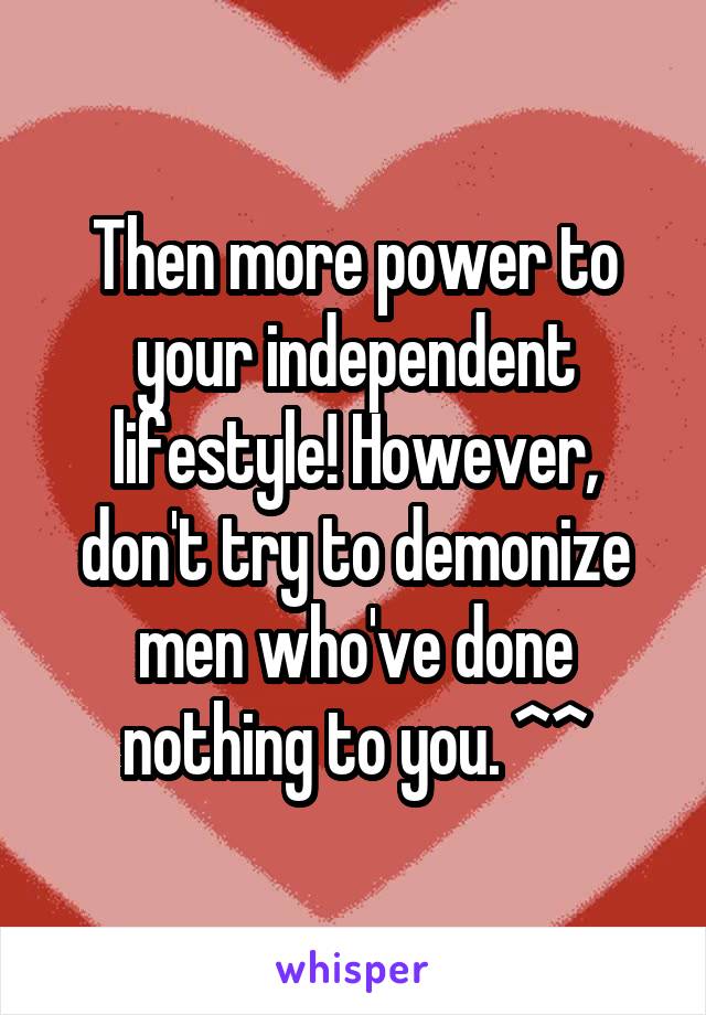 Then more power to your independent lifestyle! However, don't try to demonize men who've done nothing to you. ^^