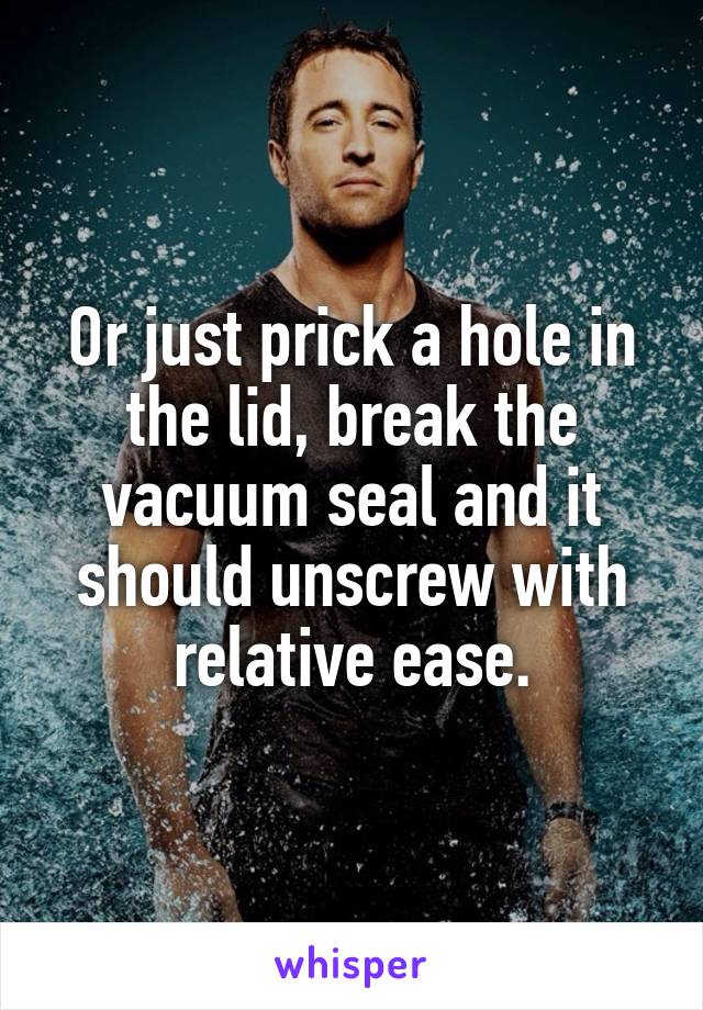 Or just prick a hole in the lid, break the vacuum seal and it should unscrew with relative ease.