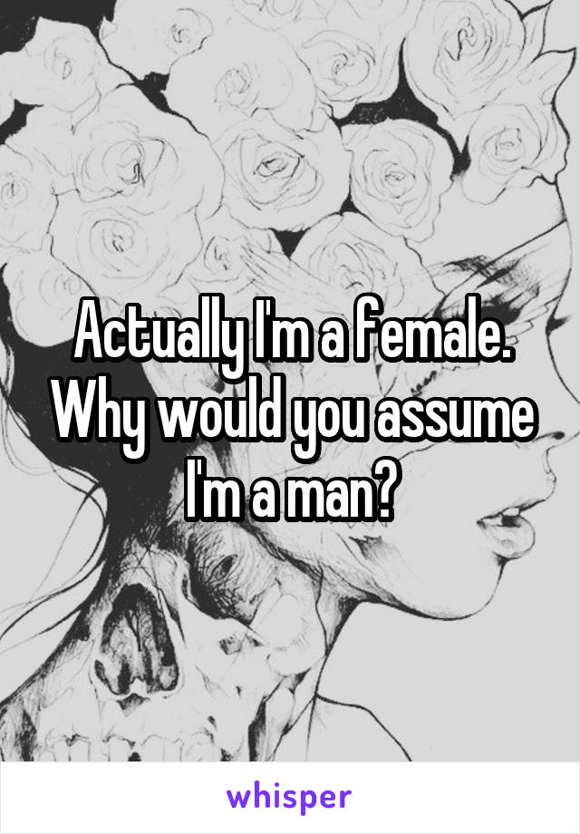 Actually I'm a female. Why would you assume I'm a man?