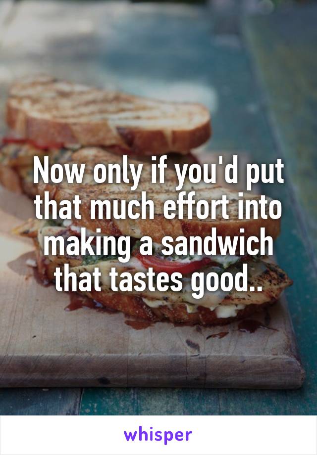 Now only if you'd put that much effort into making a sandwich that tastes good..