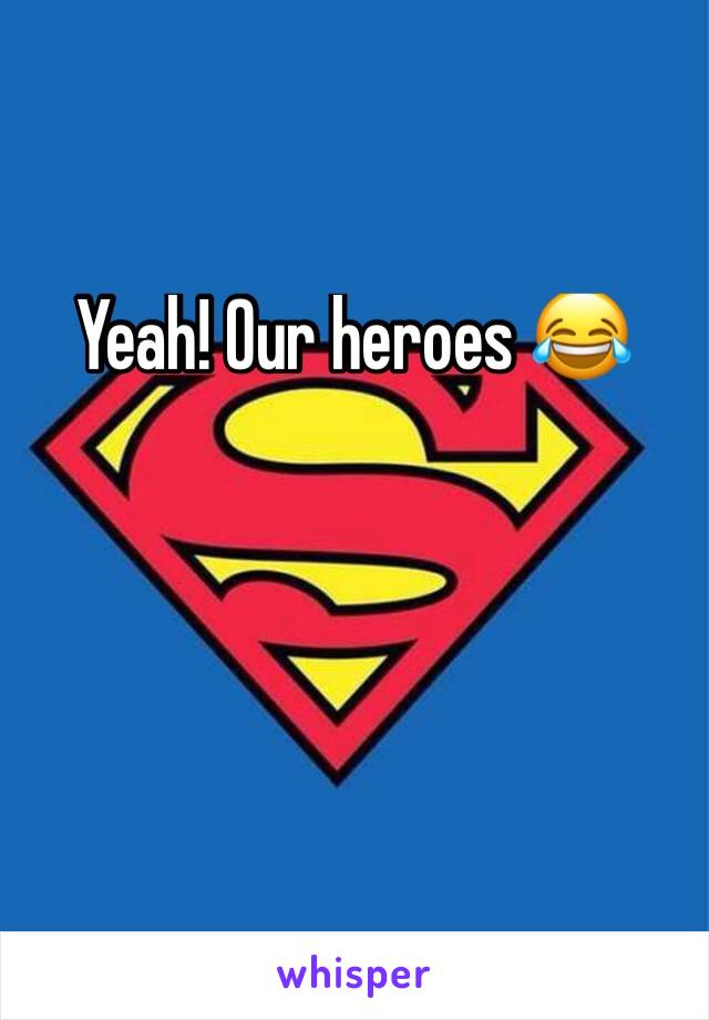 Yeah! Our heroes 😂