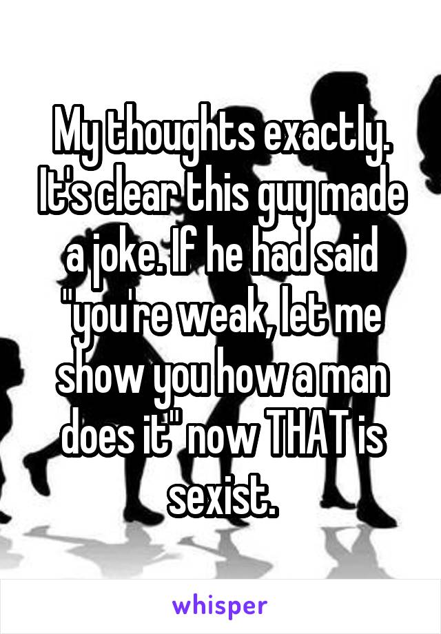 My thoughts exactly. It's clear this guy made a joke. If he had said "you're weak, let me show you how a man does it" now THAT is sexist.