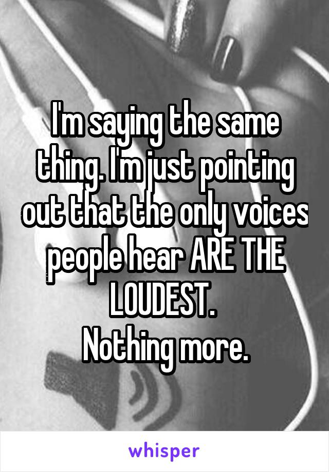 I'm saying the same thing. I'm just pointing out that the only voices people hear ARE THE LOUDEST. 
Nothing more.