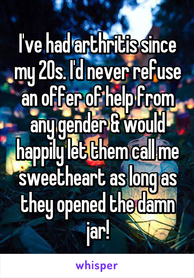 I've had arthritis since my 20s. I'd never refuse an offer of help from any gender & would happily let them call me sweetheart as long as they opened the damn jar!