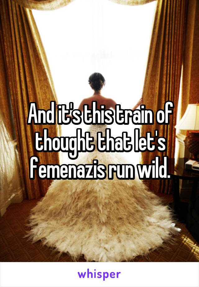 And it's this train of thought that let's femenazis run wild.