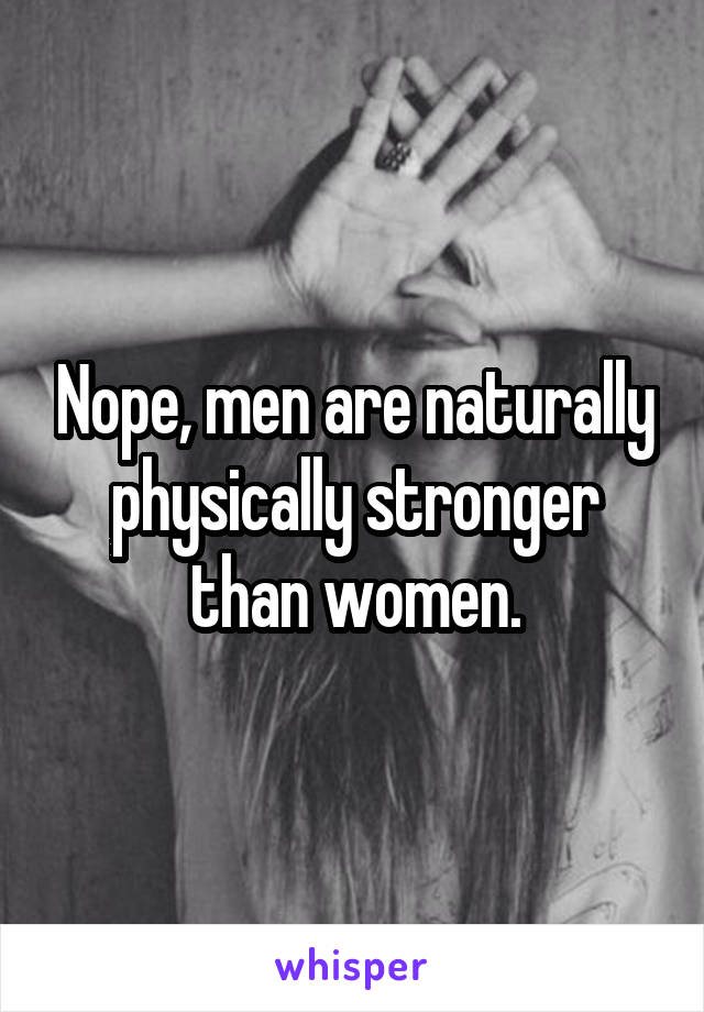 Nope, men are naturally physically stronger than women.