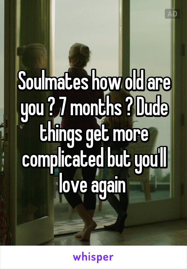 Soulmates how old are you ? 7 months ? Dude things get more complicated but you'll love again 