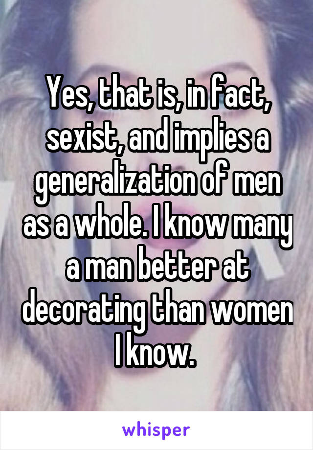 Yes, that is, in fact, sexist, and implies a generalization of men as a whole. I know many a man better at decorating than women I know. 