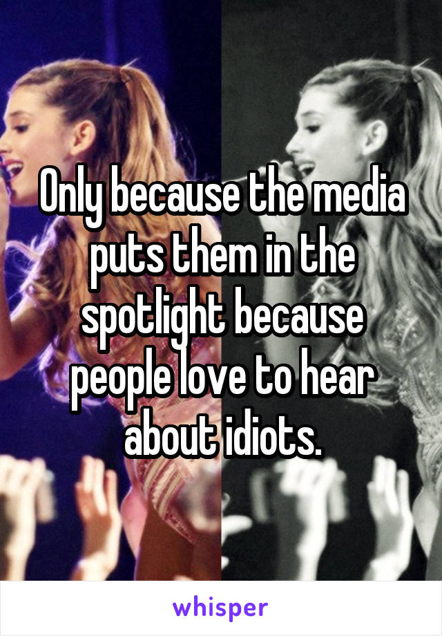 Only because the media puts them in the spotlight because people love to hear about idiots.