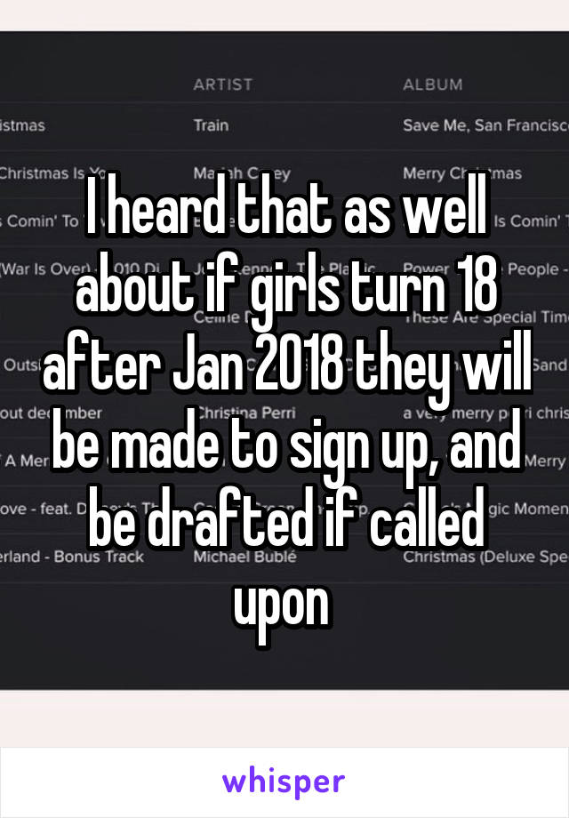 I heard that as well about if girls turn 18 after Jan 2018 they will be made to sign up, and be drafted if called upon 