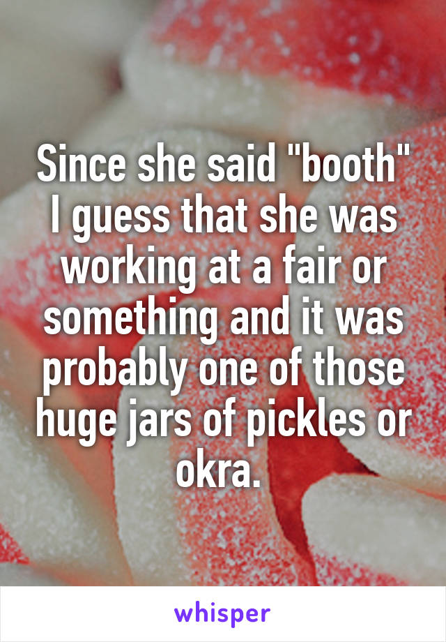 Since she said "booth" I guess that she was working at a fair or something and it was probably one of those huge jars of pickles or okra. 