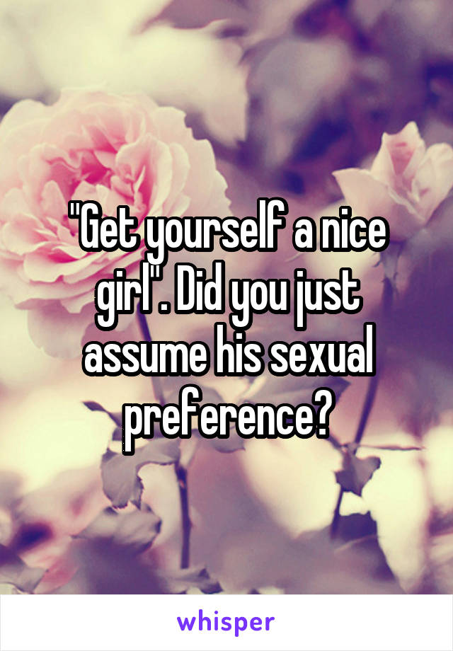 "Get yourself a nice girl". Did you just assume his sexual preference?