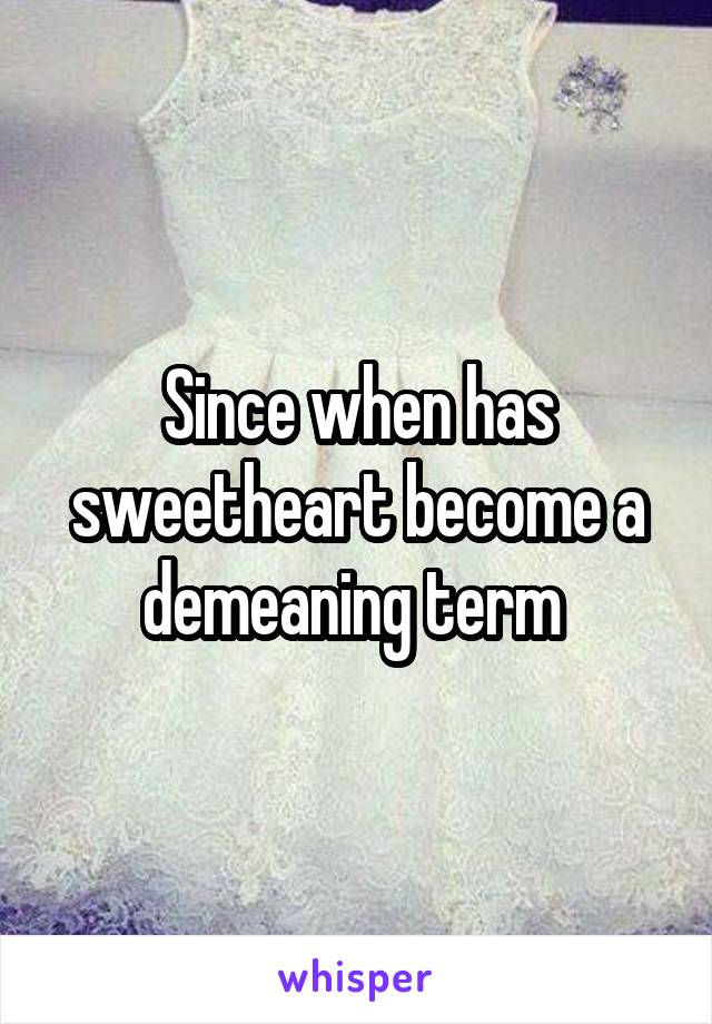 Since when has sweetheart become a demeaning term 