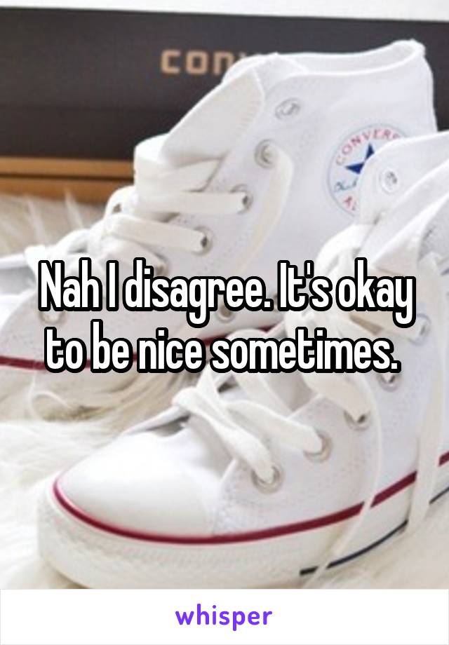 Nah I disagree. It's okay to be nice sometimes. 