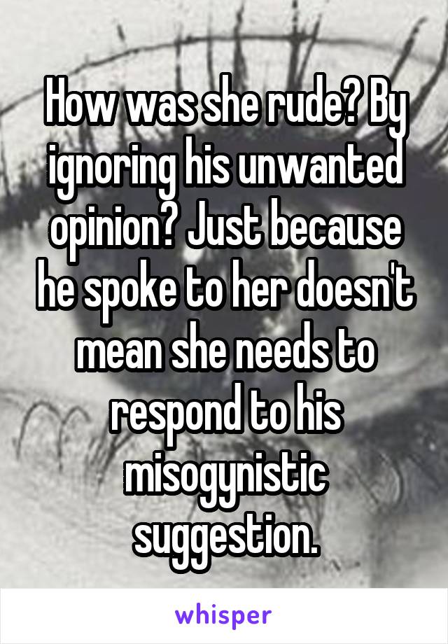 How was she rude? By ignoring his unwanted opinion? Just because he spoke to her doesn't mean she needs to respond to his misogynistic suggestion.