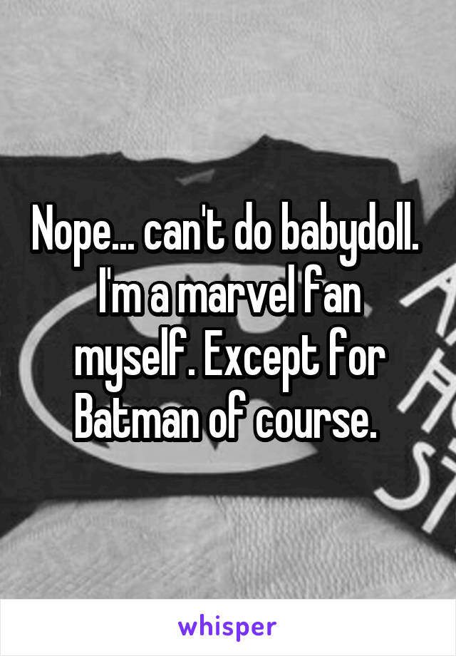 Nope... can't do babydoll. 
I'm a marvel fan myself. Except for Batman of course. 