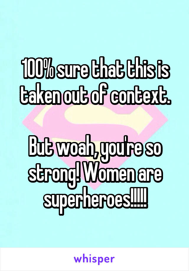 100% sure that this is taken out of context.

But woah, you're so strong! Women are superheroes!!!!!