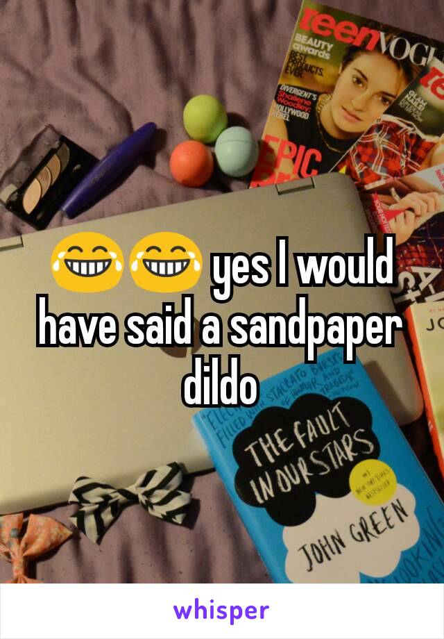 😂😂 yes I would have said a sandpaper dildo