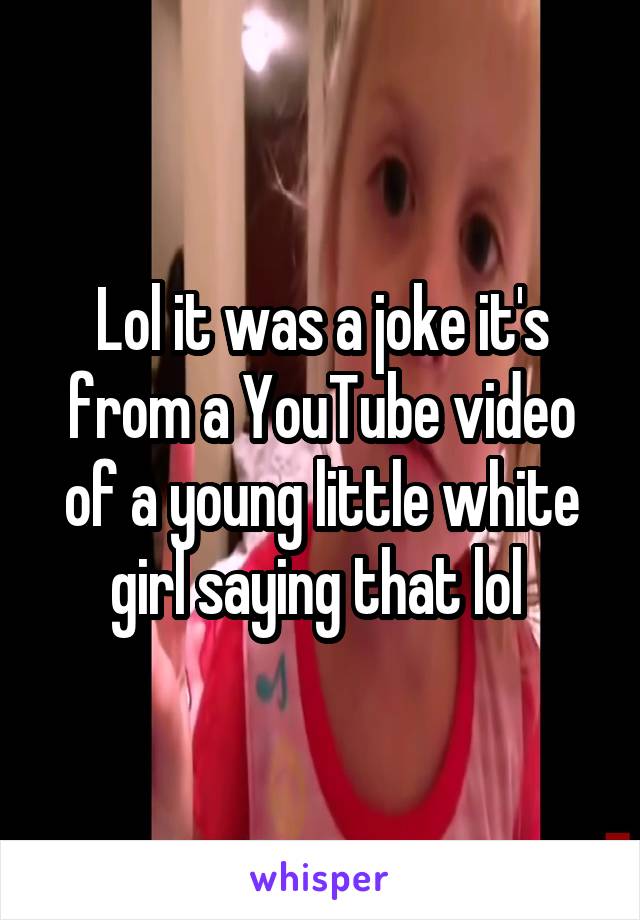 Lol it was a joke it's from a YouTube video of a young little white girl saying that lol 