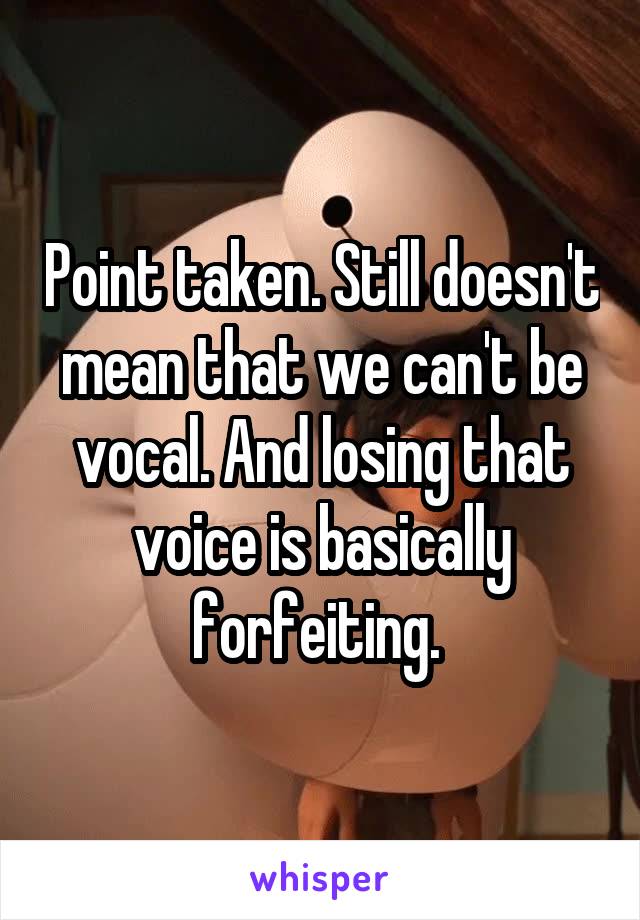 Point taken. Still doesn't mean that we can't be vocal. And losing that voice is basically forfeiting. 