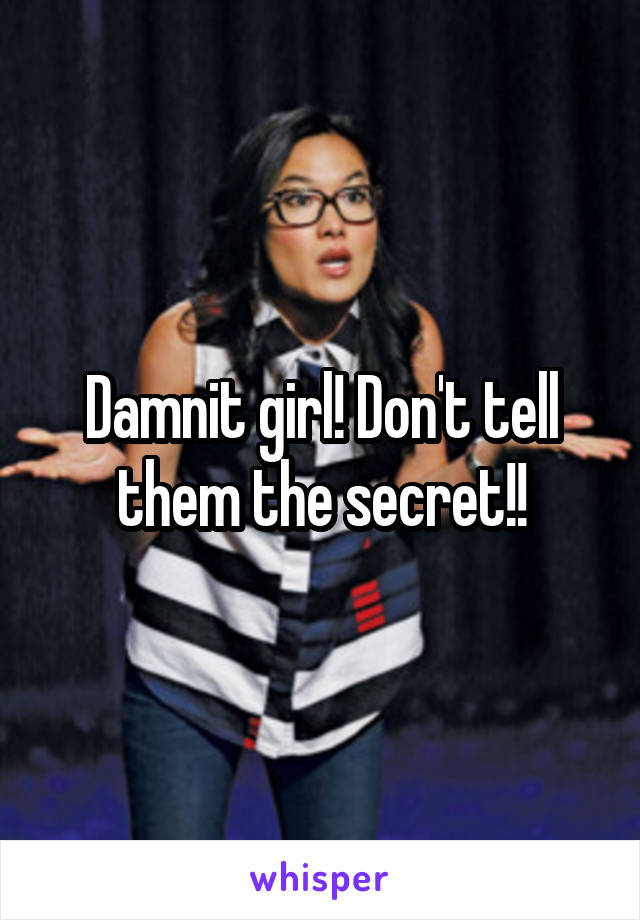 Damnit girl! Don't tell them the secret!!