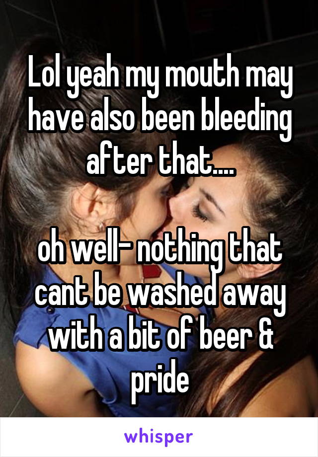 Lol yeah my mouth may have also been bleeding after that....

oh well- nothing that cant be washed away with a bit of beer & pride