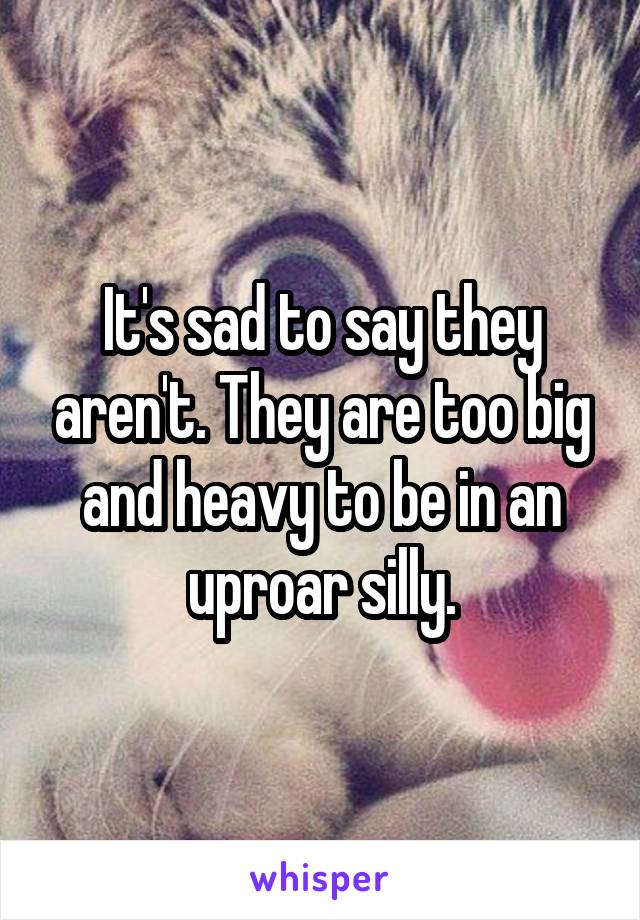 It's sad to say they aren't. They are too big and heavy to be in an uproar silly.