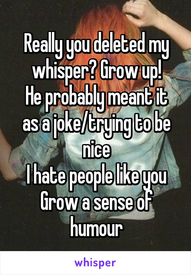 Really you deleted my whisper? Grow up!
He probably meant it as a joke/trying to be nice
I hate people like you
Grow a sense of humour