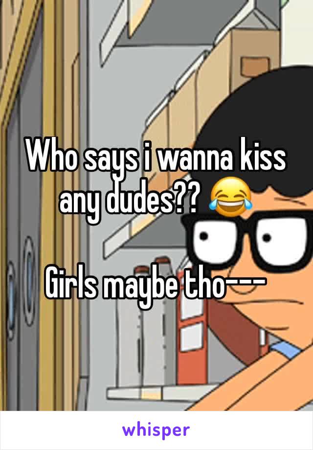 Who says i wanna kiss any dudes?? 😂

Girls maybe tho---