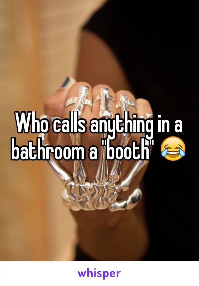 Who calls anything in a bathroom a "booth" 😂