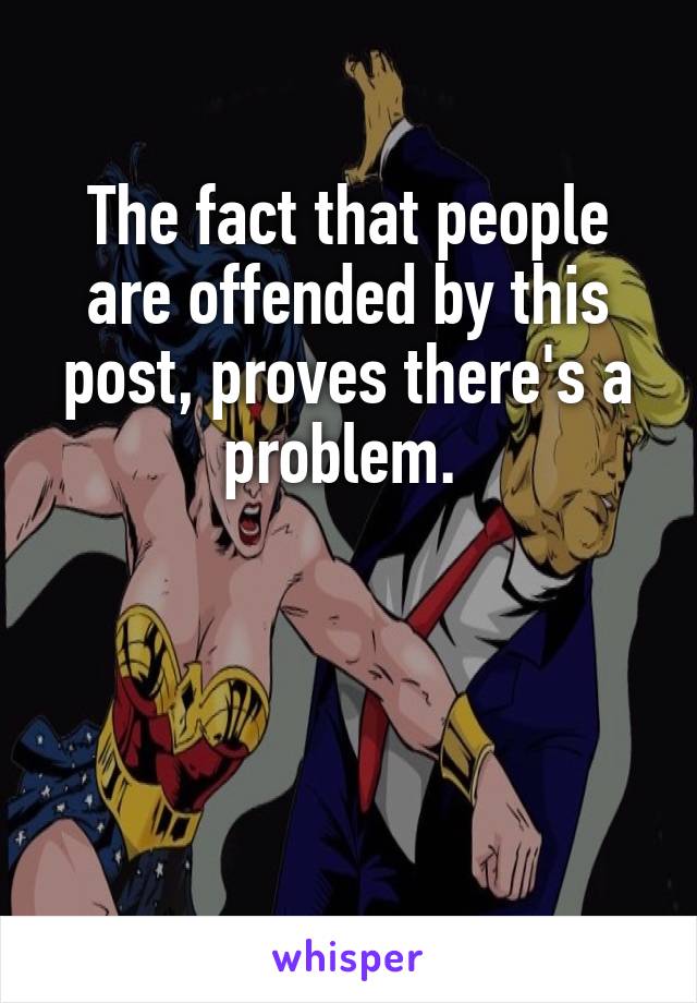 The fact that people are offended by this post, proves there's a problem. 



