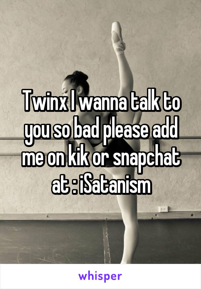 Twinx I wanna talk to you so bad please add me on kik or snapchat at : iSatanism