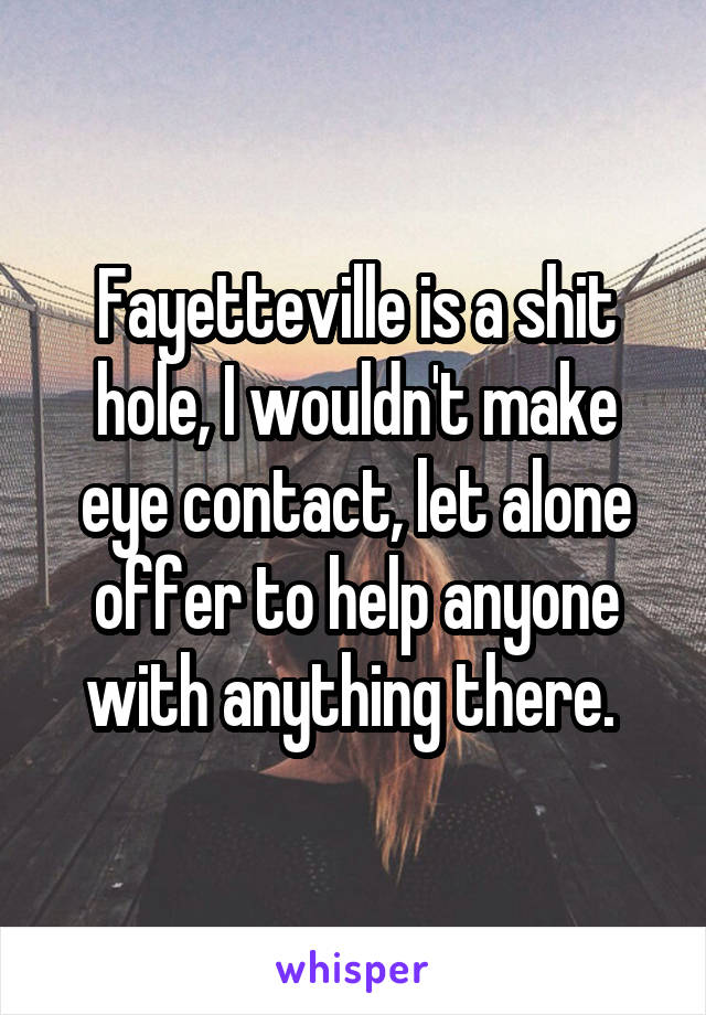 Fayetteville is a shit hole, I wouldn't make eye contact, let alone offer to help anyone with anything there. 