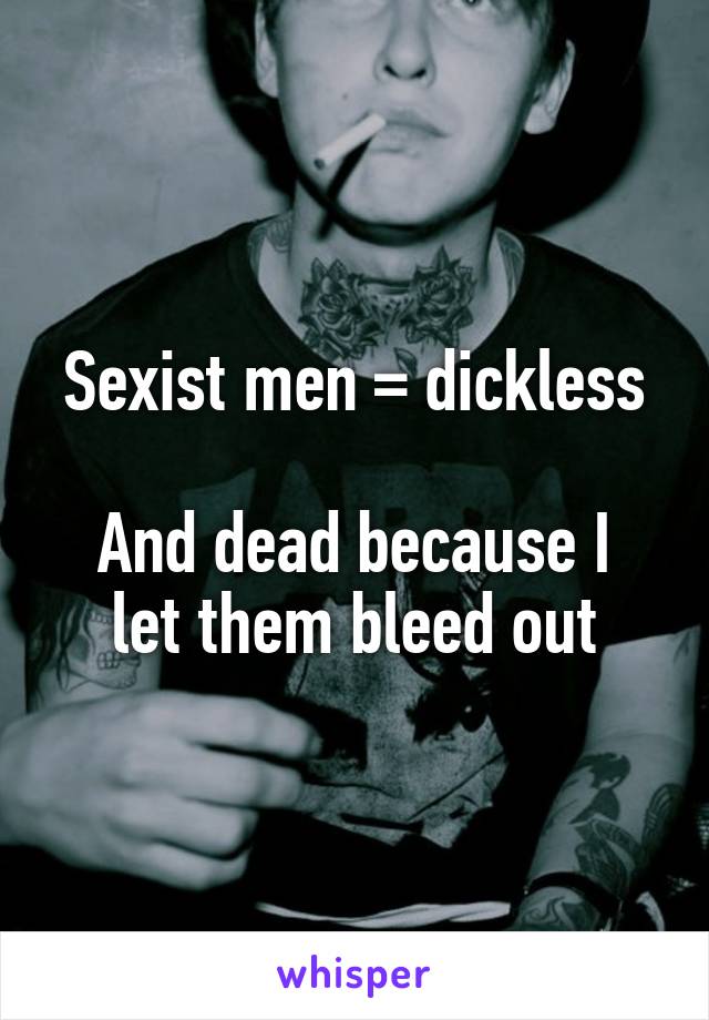 Sexist men = dickless

And dead because I let them bleed out