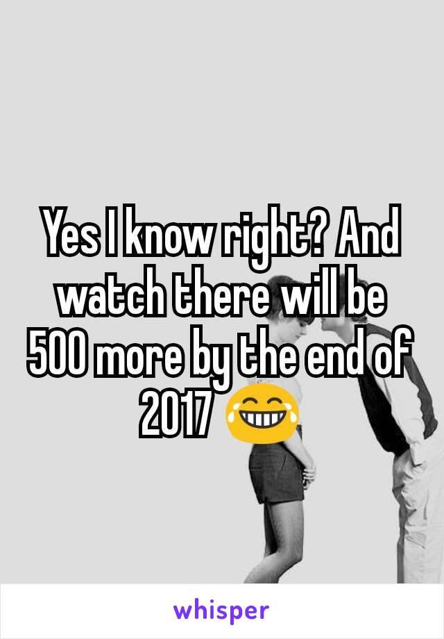 Yes I know right? And watch there will be 500 more by the end of 2017 😂