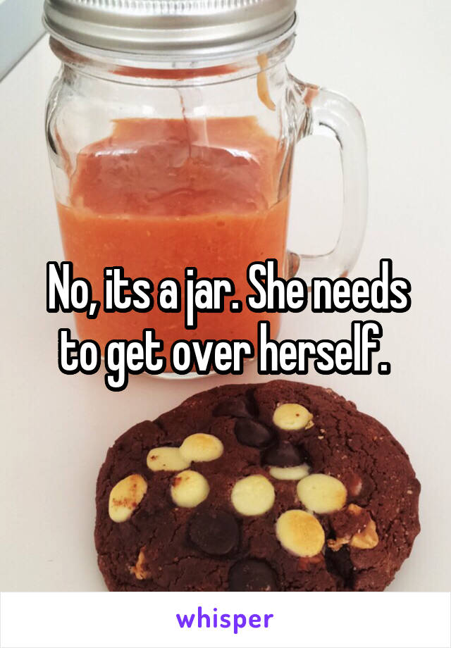 No, its a jar. She needs to get over herself. 