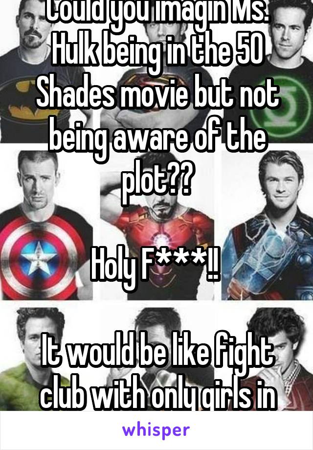 Could you imagin Ms. Hulk being in the 50 Shades movie but not being aware of the plot??

Holy F***!! 

It would be like fight club with only girls in bikinis!!! 