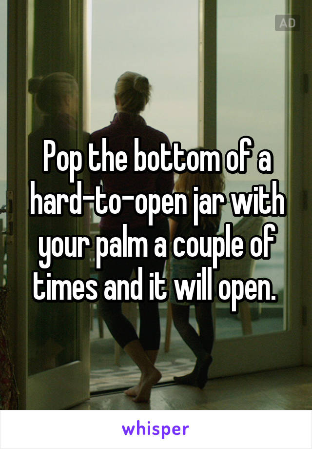 Pop the bottom of a hard-to-open jar with your palm a couple of times and it will open. 