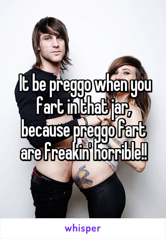  It be preggo when you fart in that jar, because preggo fart are freakin' horrible!!