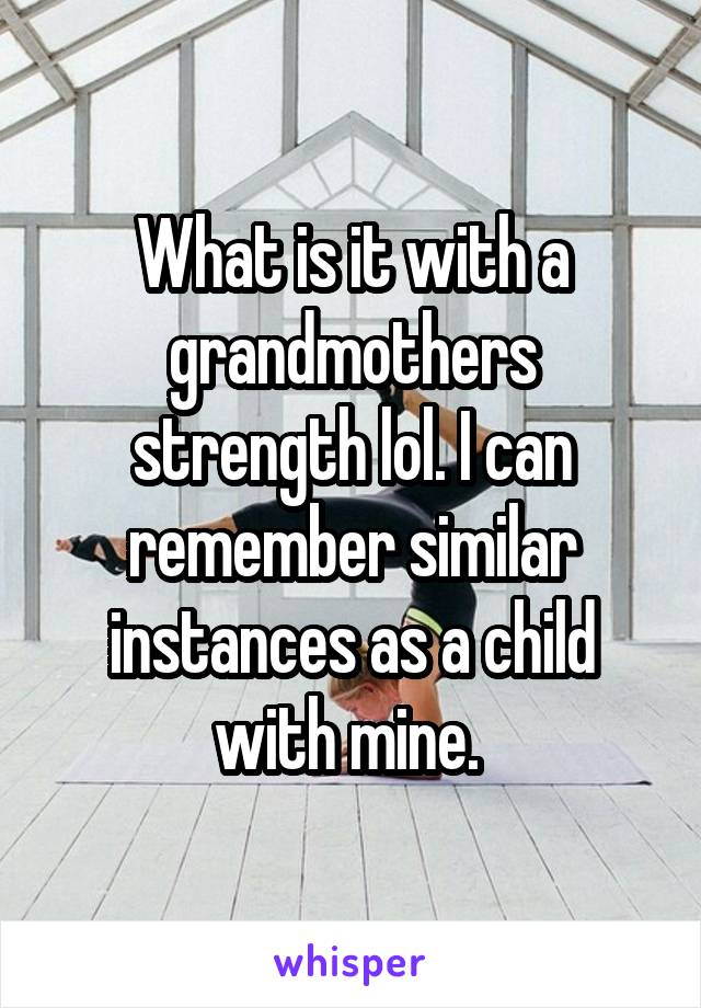 What is it with a grandmothers strength lol. I can remember similar instances as a child with mine. 